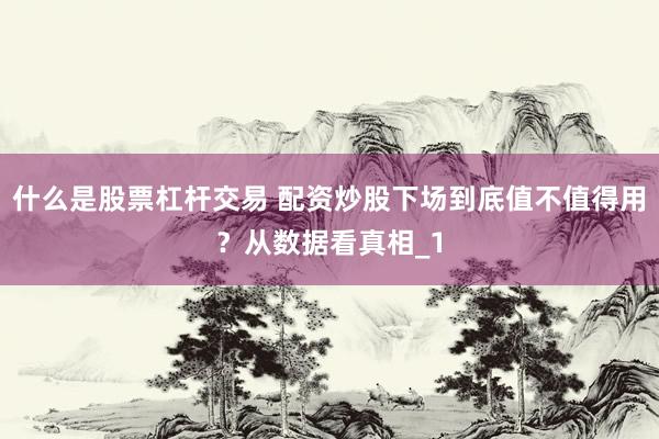 什么是股票杠杆交易 配资炒股下场到底值不值得用？从数据看真相_1
