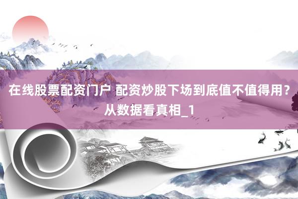 在线股票配资门户 配资炒股下场到底值不值得用?从数据看真相_1