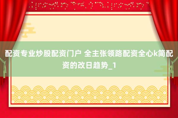 配资专业炒股配资门户 全主张领路配资全心k简配资的改日趋势_1