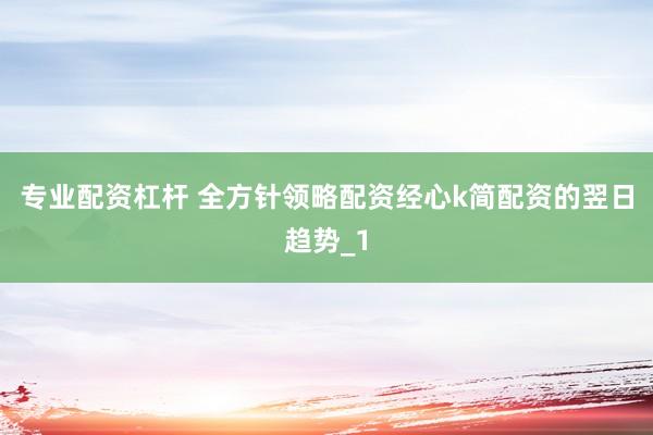 专业配资杠杆 全方针领略配资经心k简配资的翌日趋势_1