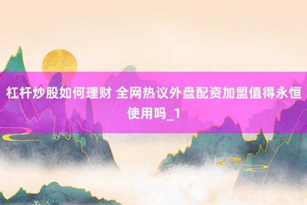杠杆炒股如何理财 全网热议外盘配资加盟值得永恒使用吗_1