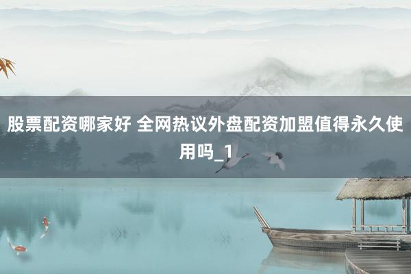 股票配资哪家好 全网热议外盘配资加盟值得永久使用吗_1