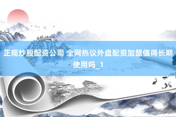正规炒股配资公司 全网热议外盘配资加盟值得长期使用吗_1