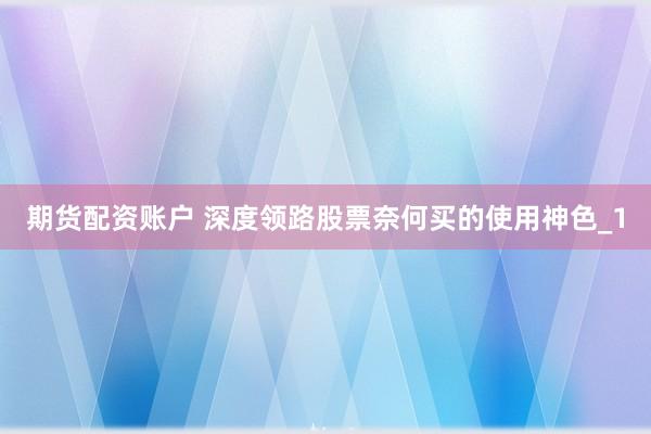 期货配资账户 深度领路股票奈何买的使用神色_1