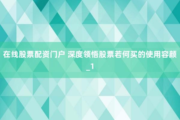 在线股票配资门户 深度领悟股票若何买的使用容颜_1