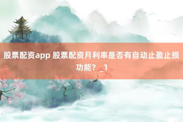 股票配资app 股票配资月利率是否有自动止盈止损功能?_1