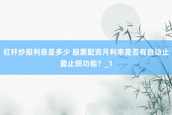 杠杆炒股利息是多少 股票配资月利率是否有自动止盈止损功能？_1