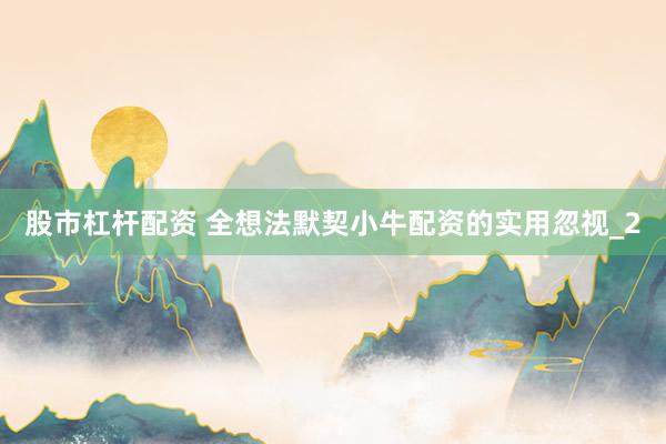 股市杠杆配资 全想法默契小牛配资的实用忽视_2