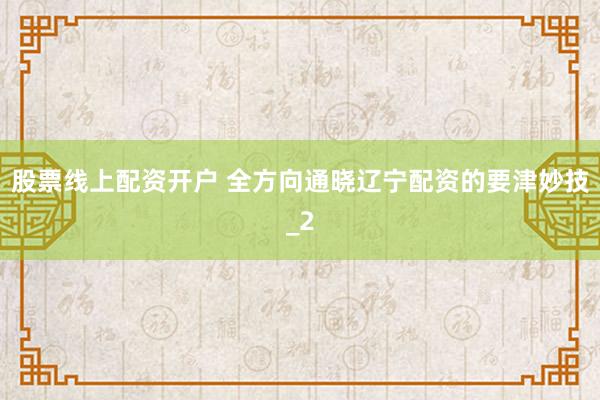 股票线上配资开户 全方向通晓辽宁配资的要津妙技_2