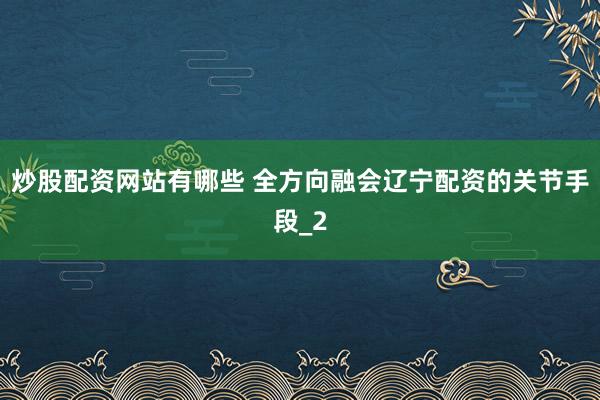 炒股配资网站有哪些 全方向融会辽宁配资的关节手段_2