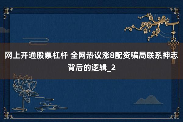 网上开通股票杠杆 全网热议涨8配资骗局联系神志背后的逻辑_2