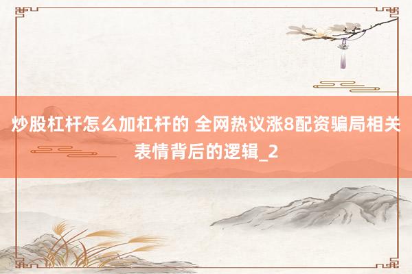 炒股杠杆怎么加杠杆的 全网热议涨8配资骗局相关表情背后的逻辑_2