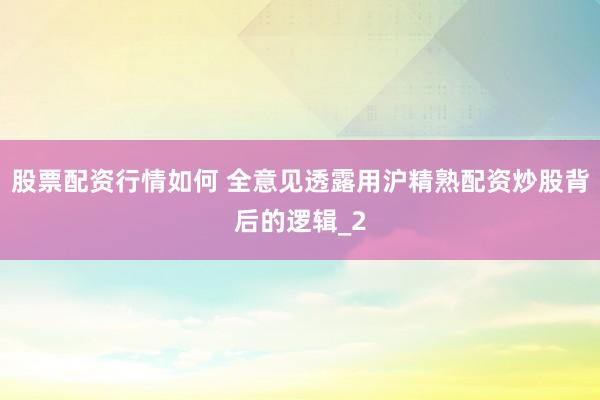 股票配资行情如何 全意见透露用沪精熟配资炒股背后的逻辑_2