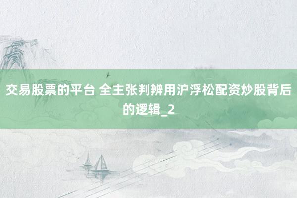 交易股票的平台 全主张判辨用沪浮松配资炒股背后的逻辑_2