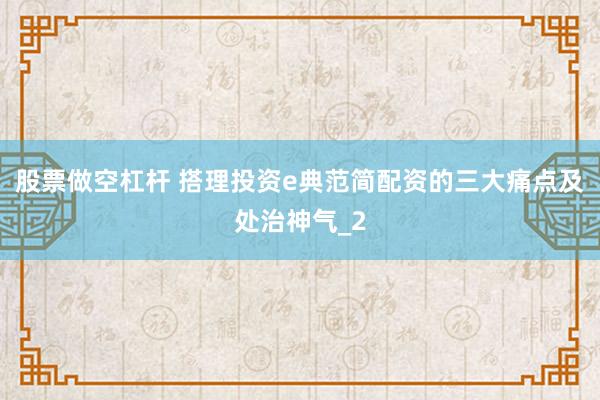 股票做空杠杆 搭理投资e典范简配资的三大痛点及处治神气_2