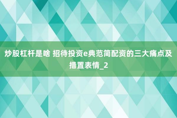 炒股杠杆是啥 招待投资e典范简配资的三大痛点及措置表情_2