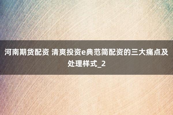 河南期货配资 清爽投资e典范简配资的三大痛点及处理样式_2