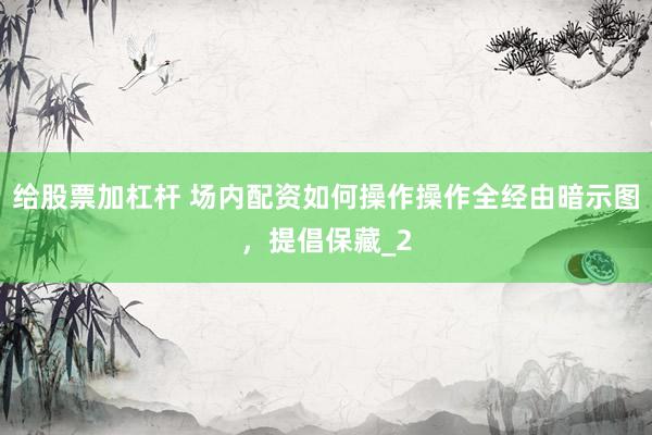 给股票加杠杆 场内配资如何操作操作全经由暗示图,提倡保藏_2