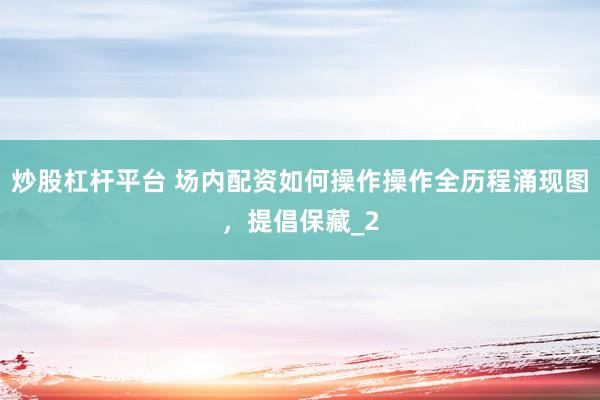 炒股杠杆平台 场内配资如何操作操作全历程涌现图,提倡保藏_2