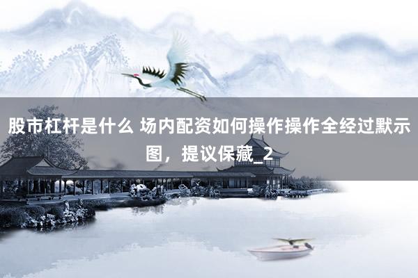 股市杠杆是什么 场内配资如何操作操作全经过默示图，提议保藏_2