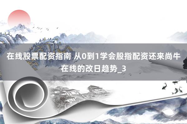 在线股票配资指南 从0到1学会股指配资还来尚牛在线的改日趋势_3