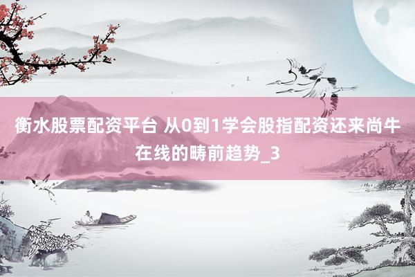 衡水股票配资平台 从0到1学会股指配资还来尚牛在线的畴前趋势_3