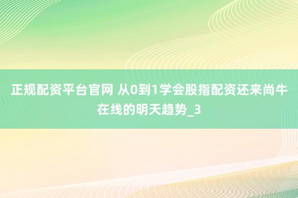 正规配资平台官网 从0到1学会股指配资还来尚牛在线的明天趋势_3