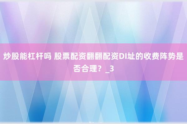 炒股能杠杆吗 股票配资翻翻配资DI址的收费阵势是否合理?_3
