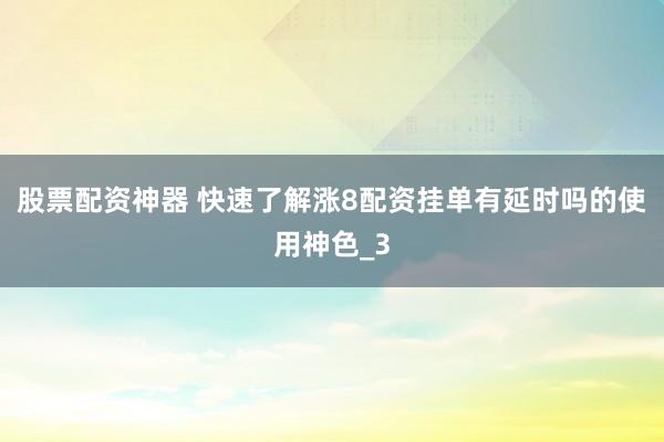 股票配资神器 快速了解涨8配资挂单有延时吗的使用神色_3
