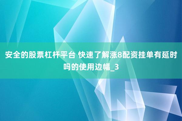 安全的股票杠杆平台 快速了解涨8配资挂单有延时吗的使用边幅_3