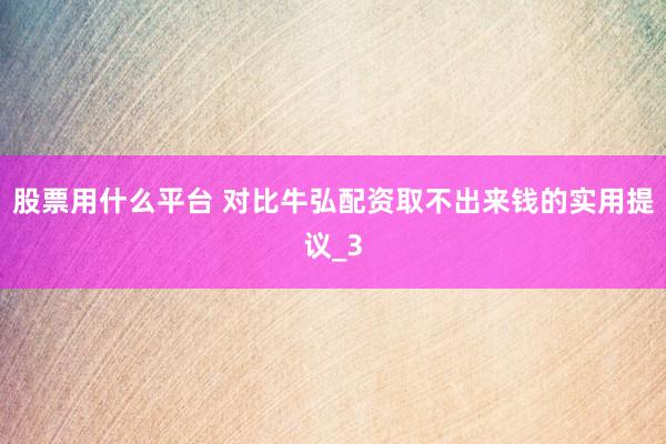 股票用什么平台 对比牛弘配资取不出来钱的实用提议_3