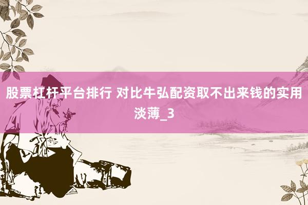 股票杠杆平台排行 对比牛弘配资取不出来钱的实用淡薄_3