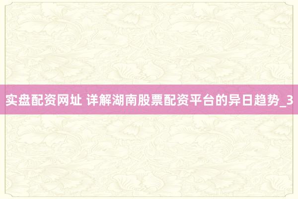 实盘配资网址 详解湖南股票配资平台的异日趋势_3