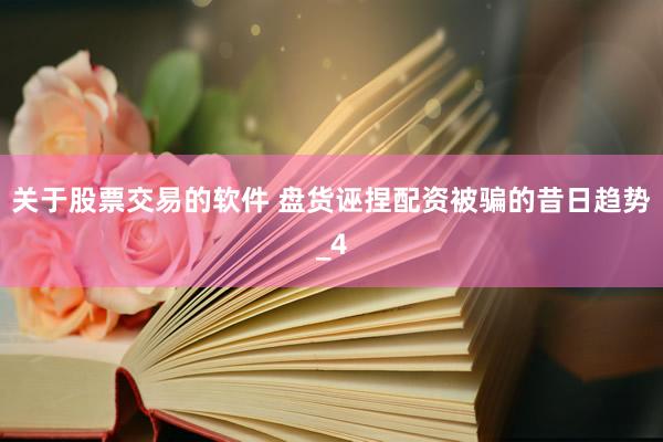 关于股票交易的软件 盘货诬捏配资被骗的昔日趋势_4