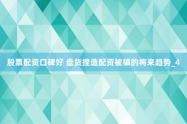 股票配资口碑好 盘货捏造配资被骗的将来趋势_4