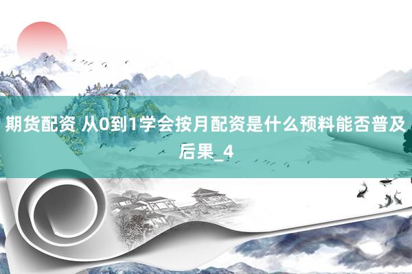期货配资 从0到1学会按月配资是什么预料能否普及后果_4