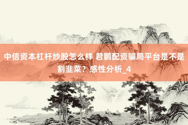 中信资本杠杆炒股怎么样 君鹏配资骗局平台是不是割韭菜？感性分析_4
