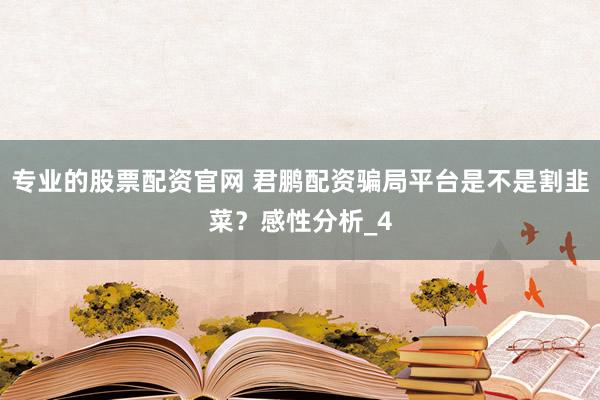 专业的股票配资官网 君鹏配资骗局平台是不是割韭菜？感性分析_4