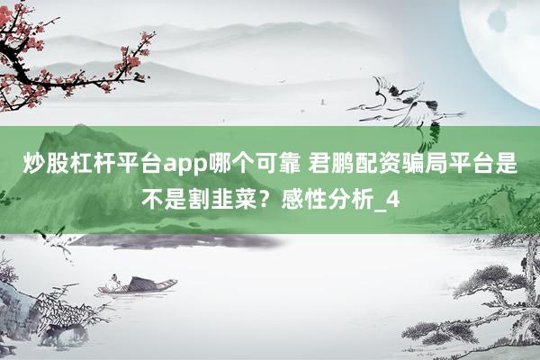 炒股杠杆平台app哪个可靠 君鹏配资骗局平台是不是割韭菜？感性分析_4