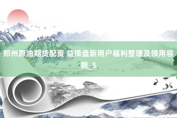 郑州原油期货配资 益操盘新用户福利整理及领用容貌_5