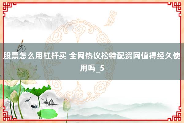 股票怎么用杠杆买 全网热议松特配资网值得经久使用吗_5