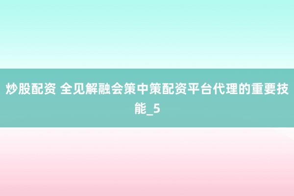 炒股配资 全见解融会策中策配资平台代理的重要技能_5
