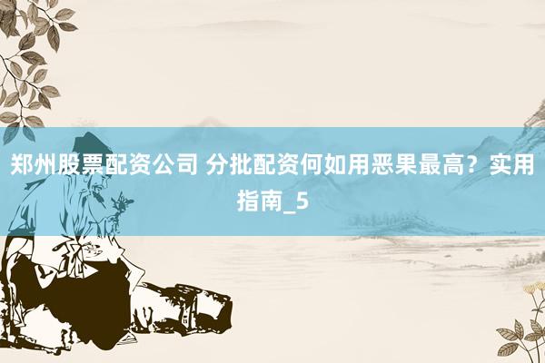 郑州股票配资公司 分批配资何如用恶果最高？实用指南_5
