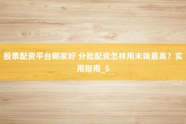 股票配资平台哪家好 分批配资怎样用末端最高？实用指南_5