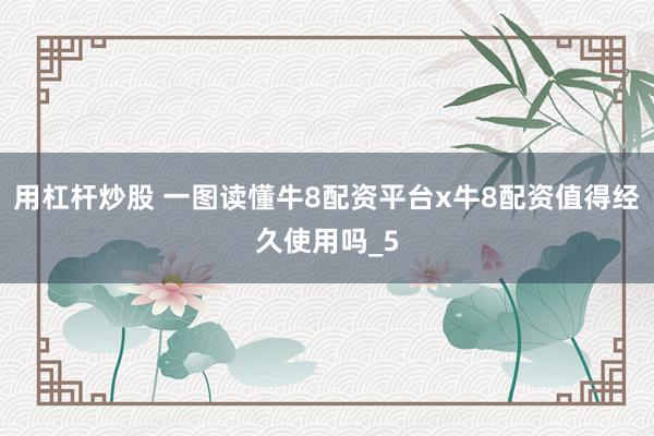 用杠杆炒股 一图读懂牛8配资平台x牛8配资值得经久使用吗_5