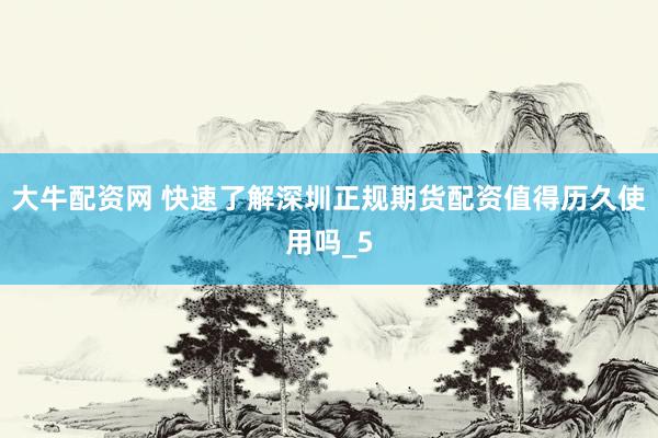 大牛配资网 快速了解深圳正规期货配资值得历久使用吗_5