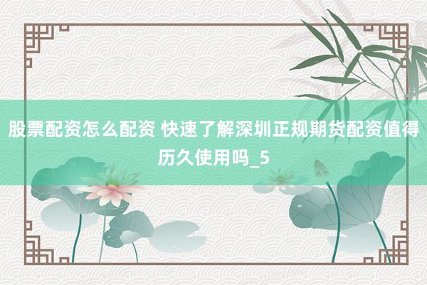 股票配资怎么配资 快速了解深圳正规期货配资值得历久使用吗_5