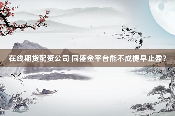 在线期货配资公司 同盛金平台能不成提早止盈？
