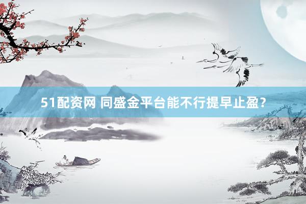 51配资网 同盛金平台能不行提早止盈？