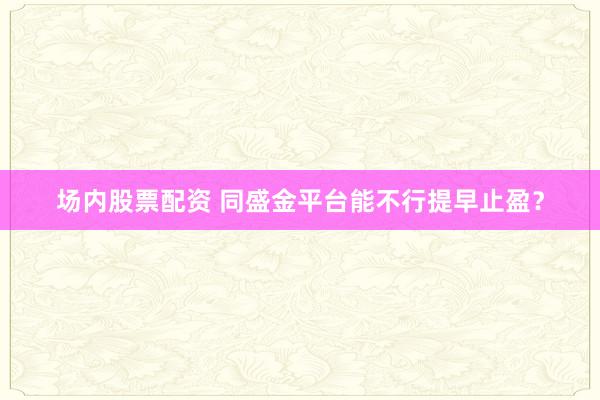 场内股票配资 同盛金平台能不行提早止盈？
